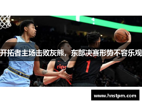 开拓者主场击败灰熊,东部决赛形势不容乐观