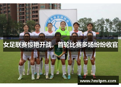 女足联赛惊艳开战,首轮比赛多场纷纷收官