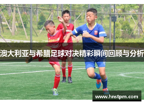 澳大利亚与希腊足球对决精彩瞬间回顾与分析