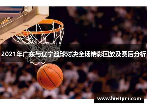 2021年广东与辽宁篮球对决全场精彩回放及赛后分析