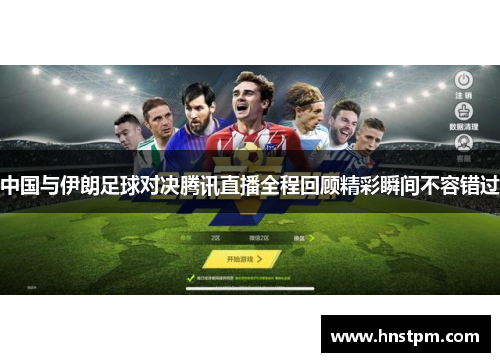 中国与伊朗足球对决腾讯直播全程回顾精彩瞬间不容错过