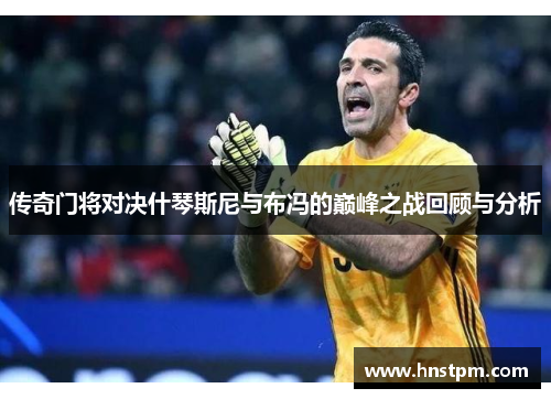 传奇门将对决什琴斯尼与布冯的巅峰之战回顾与分析