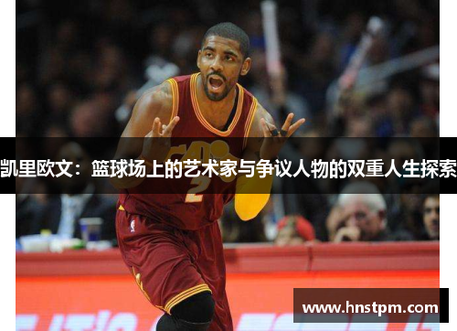凯里欧文：篮球场上的艺术家与争议人物的双重人生探索