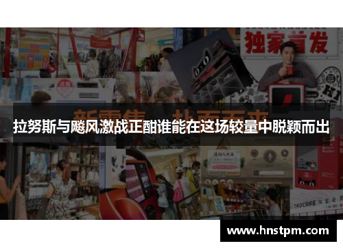 拉努斯与飚风激战正酣谁能在这场较量中脱颖而出