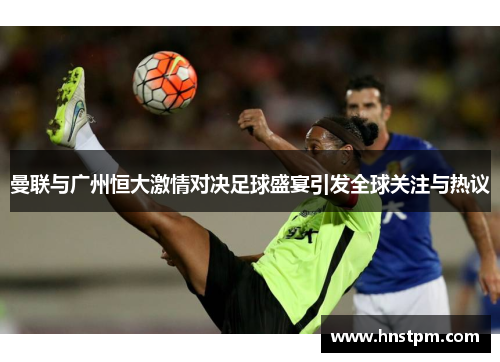 曼联与广州恒大激情对决足球盛宴引发全球关注与热议
