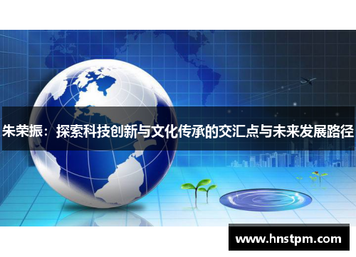 朱荣振：探索科技创新与文化传承的交汇点与未来发展路径