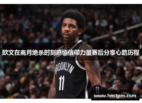 欧文在斋月绝杀时刻感悟信仰力量赛后分享心路历程