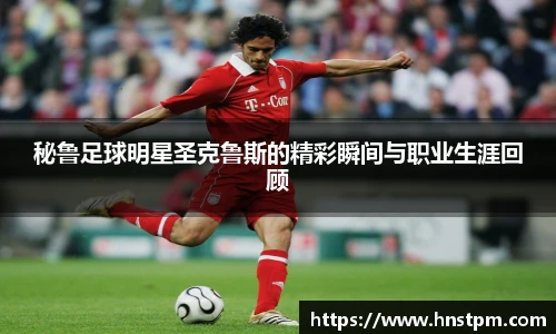 秘鲁足球明星圣克鲁斯的精彩瞬间与职业生涯回顾