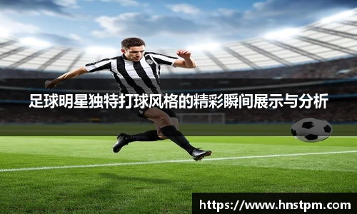 足球明星独特打球风格的精彩瞬间展示与分析