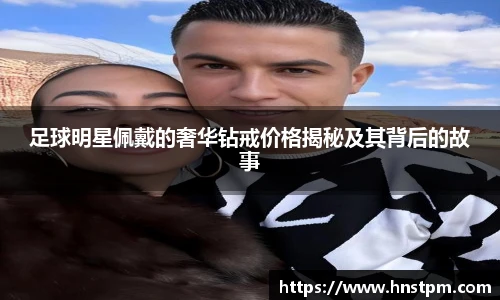 足球明星佩戴的奢华钻戒价格揭秘及其背后的故事